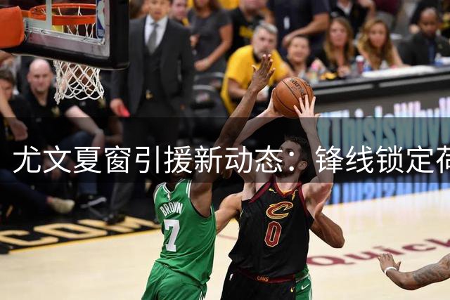 尤文夏窗引援新动态：锋线锁定荷甲神锋 门将引援陷僵局