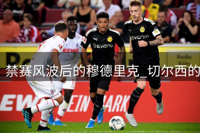 禁赛风波后的穆德里克 切尔西的天价赌注能否兑现？